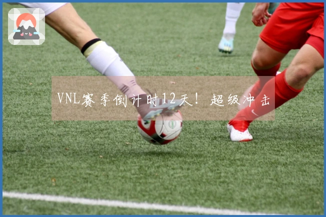 VNL赛季倒计时12天！超级冲击